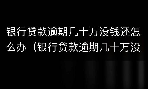 银行贷款逾期几十万没钱还怎么办（银行贷款逾期几十万没钱还怎么办呢）
