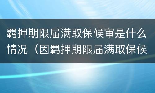 羁押期限届满取保候审是什么情况（因羁押期限届满取保候审）