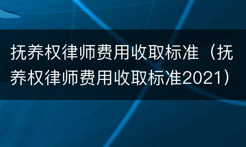 抚养权律师费用收取标准（抚养权律师费用收取标准2021）