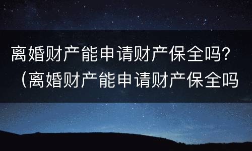 离婚财产能申请财产保全吗？（离婚财产能申请财产保全吗要多少钱）