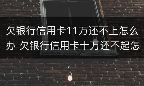 欠银行信用卡11万还不上怎么办 欠银行信用卡十万还不起怎么办