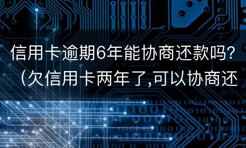 信用卡逾期6年能协商还款吗？（欠信用卡两年了,可以协商还款吗）