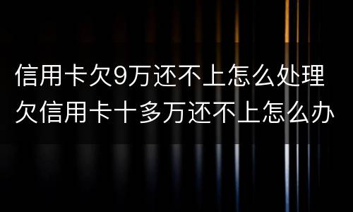 信用卡欠9万还不上怎么处理 欠信用卡十多万还不上怎么办