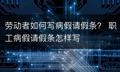 劳动者如何写病假请假条？ 职工病假请假条怎样写