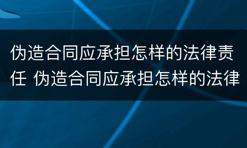 伪造合同应承担怎样的法律责任 伪造合同应承担怎样的法律责任呢