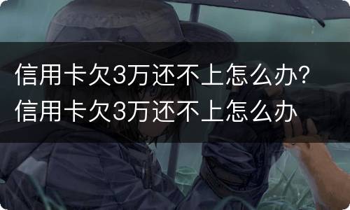 信用卡欠3万还不上怎么办？ 信用卡欠3万还不上怎么办