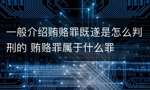 一般介绍贿赂罪既遂是怎么判刑的 贿赂罪属于什么罪