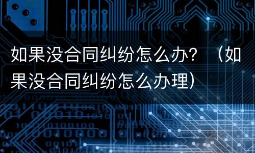 如果没合同纠纷怎么办？（如果没合同纠纷怎么办理）