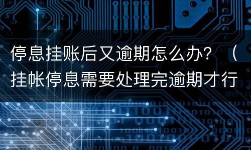 停息挂账后又逾期怎么办？（挂帐停息需要处理完逾期才行吗）
