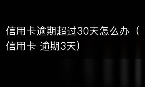 信用卡逾期超过30天怎么办（信用卡 逾期3天）