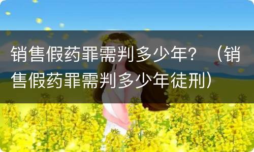 销售假药罪需判多少年？（销售假药罪需判多少年徒刑）