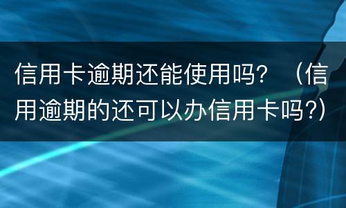 信用卡逾期还能使用吗？（信用逾期的还可以办信用卡吗?）