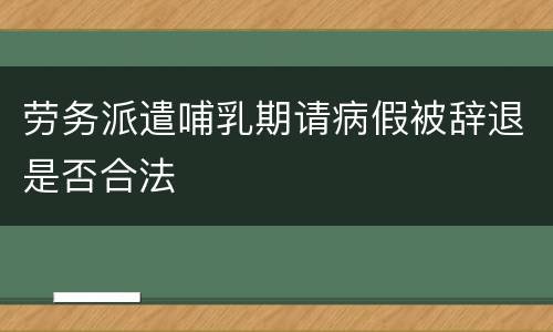 劳务派遣哺乳期请病假被辞退是否合法