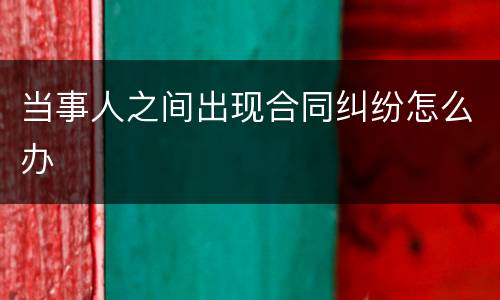 当事人之间出现合同纠纷怎么办