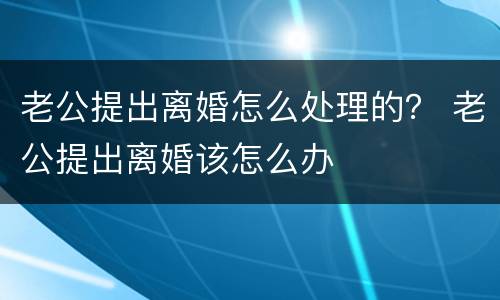 老公提出离婚怎么处理的？ 老公提出离婚该怎么办