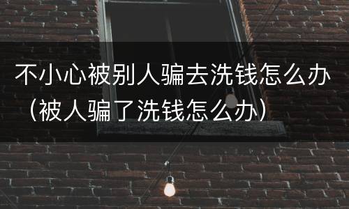 不小心被别人骗去洗钱怎么办（被人骗了洗钱怎么办）