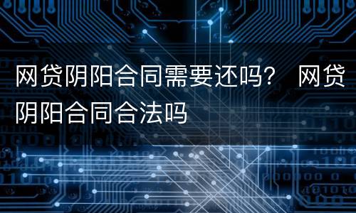 网贷阴阳合同需要还吗？ 网贷阴阳合同合法吗