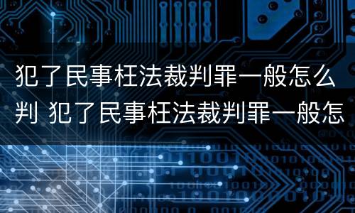 犯了民事枉法裁判罪一般怎么判 犯了民事枉法裁判罪一般怎么判决