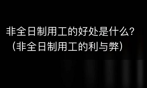 非全日制用工的好处是什么？（非全日制用工的利与弊）