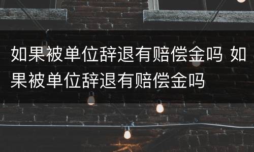 如果被单位辞退有赔偿金吗 如果被单位辞退有赔偿金吗