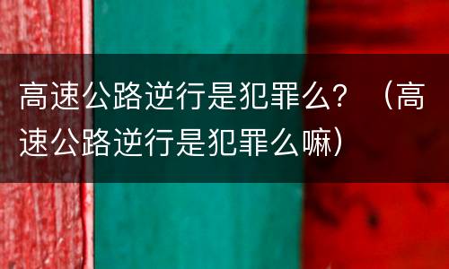 高速公路逆行是犯罪么？（高速公路逆行是犯罪么嘛）