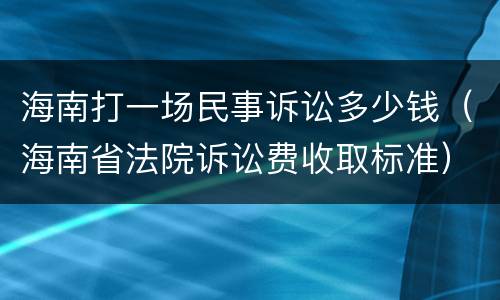 海南打一场民事诉讼多少钱（海南省法院诉讼费收取标准）