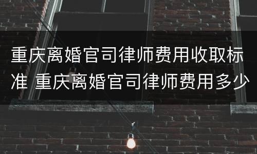 重庆离婚官司律师费用收取标准 重庆离婚官司律师费用多少