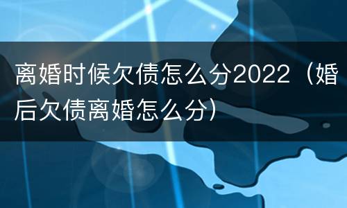 离婚时候欠债怎么分2022（婚后欠债离婚怎么分）