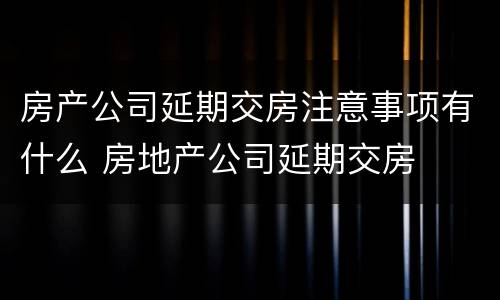 房产公司延期交房注意事项有什么 房地产公司延期交房