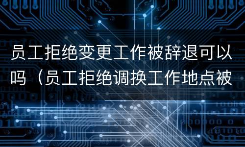 员工拒绝变更工作被辞退可以吗（员工拒绝调换工作地点被辞退,公司被判赔偿14）