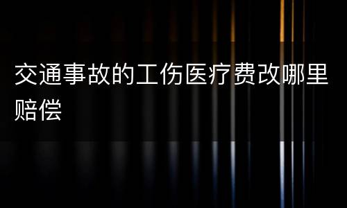 交通事故的工伤医疗费改哪里赔偿