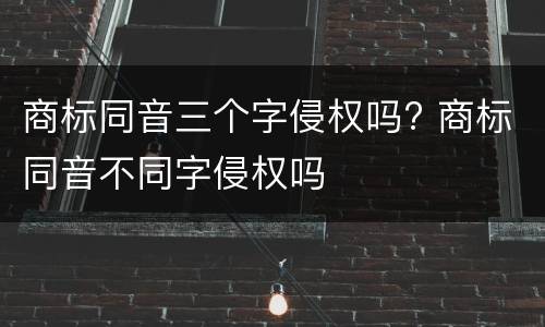 商标同音三个字侵权吗? 商标同音不同字侵权吗