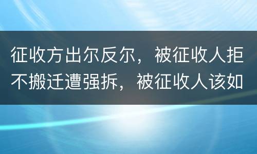 征收方出尔反尔，被征收人拒不搬迁遭强拆，被征收人该如何维权？