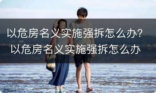 以危房名义实施强拆怎么办？ 以危房名义实施强拆怎么办