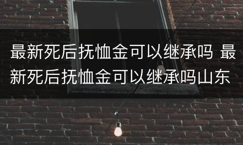 最新死后抚恤金可以继承吗 最新死后抚恤金可以继承吗山东