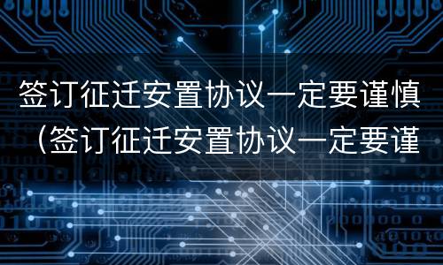 签订征迁安置协议一定要谨慎（签订征迁安置协议一定要谨慎执行吗）