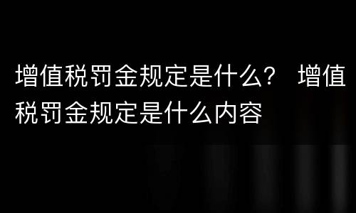增值税罚金规定是什么？ 增值税罚金规定是什么内容