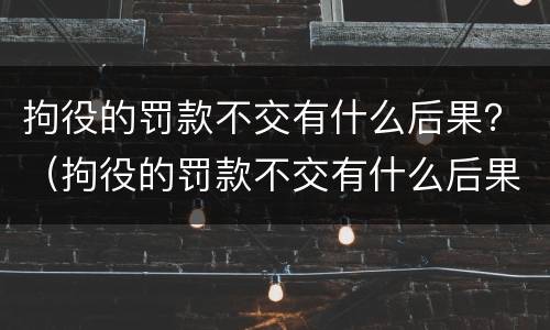 拘役的罚款不交有什么后果？（拘役的罚款不交有什么后果吗）