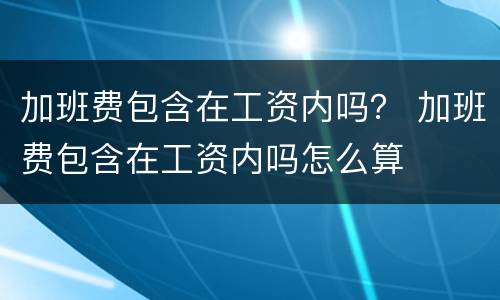 加班费包含在工资内吗？ 加班费包含在工资内吗怎么算