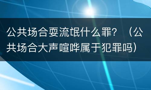 公共场合耍流氓什么罪？（公共场合大声喧哗属于犯罪吗）
