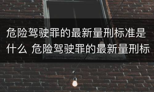 危险驾驶罪的最新量刑标准是什么 危险驾驶罪的最新量刑标准是什么意思