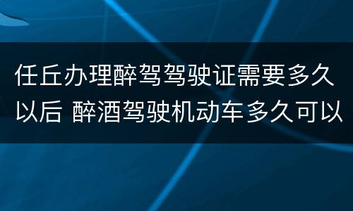 任丘办理醉驾驾驶证需要多久以后 醉酒驾驶机动车多久可以申请驾照
