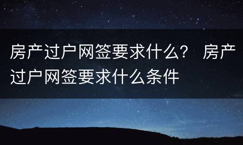 房产过户网签要求什么？ 房产过户网签要求什么条件
