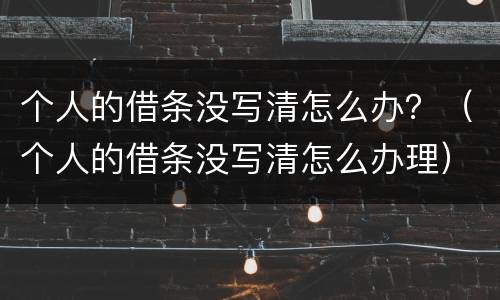 个人的借条没写清怎么办？（个人的借条没写清怎么办理）