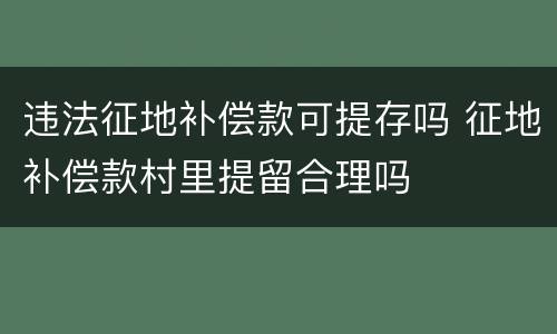 违法征地补偿款可提存吗 征地补偿款村里提留合理吗
