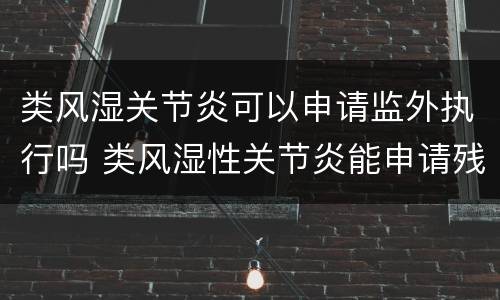 类风湿关节炎可以申请监外执行吗 类风湿性关节炎能申请残疾吗