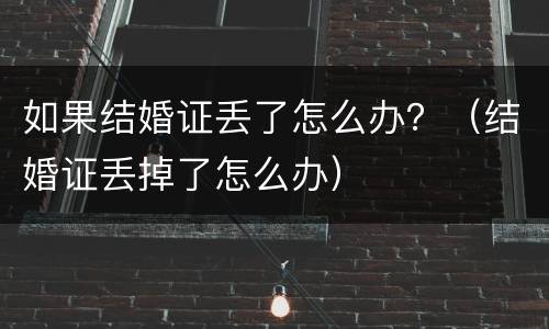如果结婚证丢了怎么办？（结婚证丢掉了怎么办）