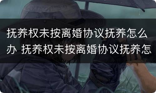 抚养权未按离婚协议抚养怎么办 抚养权未按离婚协议抚养怎么办手续