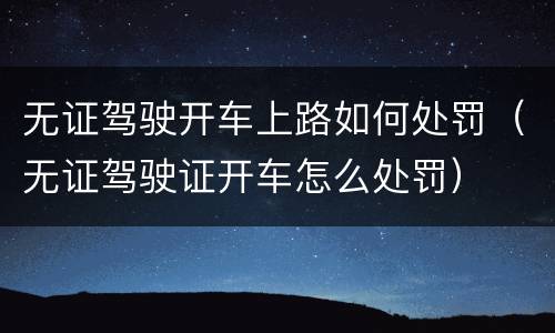 无证驾驶开车上路如何处罚（无证驾驶证开车怎么处罚）