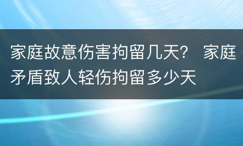 家庭故意伤害拘留几天？ 家庭矛盾致人轻伤拘留多少天
